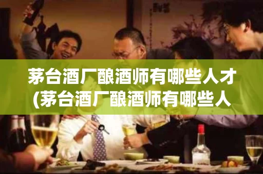 茅台酒厂酿酒师有哪些人才(茅台酒厂酿酒师有哪些人才需求)