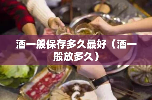 酒一般保存多久最好（酒一般放多久）