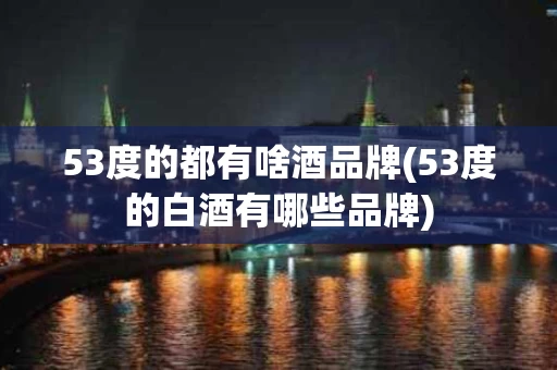 53度的都有啥酒品牌(53度的白酒有哪些品牌)
