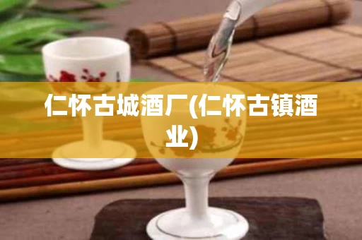 仁怀古城酒厂(仁怀古镇酒业)