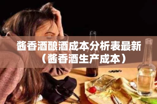 酱香酒酿酒成本分析表最新（酱香酒生产成本）