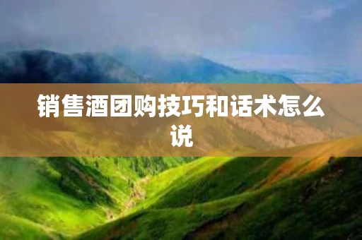 销售酒团购技巧和话术怎么说