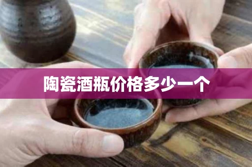 陶瓷酒瓶价格多少一个