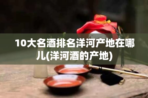 10大名酒排名洋河产地在哪儿(洋河酒的产地)