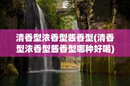 清香型浓香型酱香型(清香型浓香型酱香型哪种好喝)