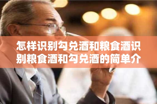 怎样识别勾兑酒和粮食酒识别粮食酒和勾兑酒的简单介绍