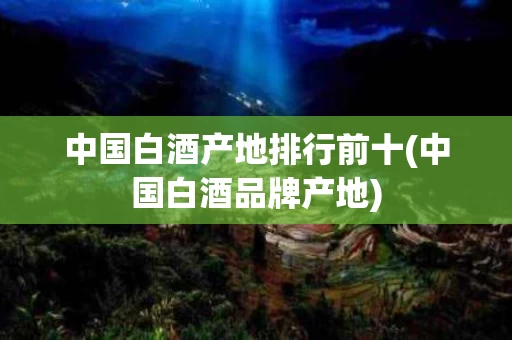 中国白酒产地排行前十(中国白酒品牌产地)