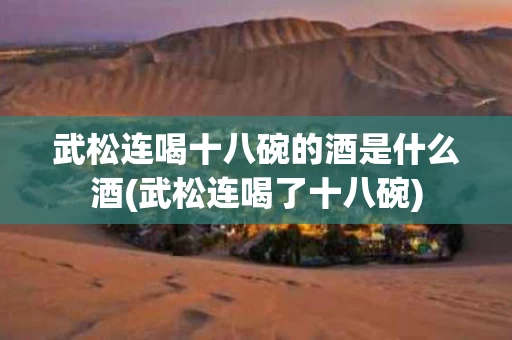 武松连喝十八碗的酒是什么酒(武松连喝了十八碗)