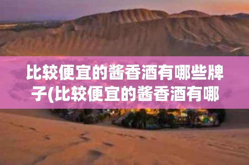 比较便宜的酱香酒有哪些牌子(比较便宜的酱香酒有哪些牌子好喝)