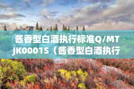 酱香型白酒执行标准Q/MTJK0001S（酱香型白酒执行标准号是多少）