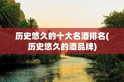 历史悠久的十大名酒排名(历史悠久的酒品牌)