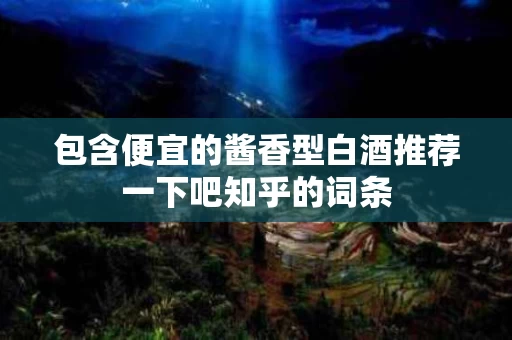 包含便宜的酱香型白酒推荐一下吧知乎的词条
