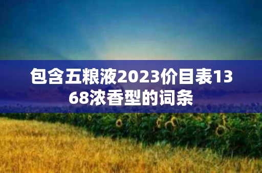 包含五粮液2023价目表1368浓香型的词条