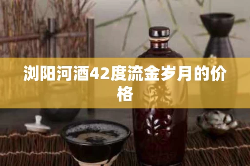 浏阳河酒42度流金岁月的价格