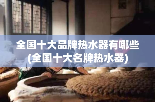 全国十大品牌热水器有哪些(全国十大名牌热水器)