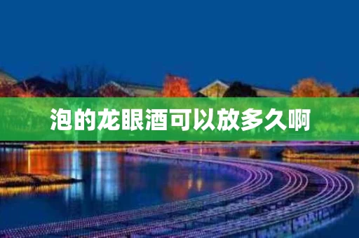 泡的龙眼酒可以放多久啊