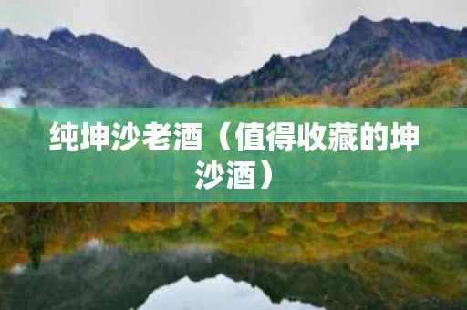 纯坤沙老酒（值得收藏的坤沙酒）