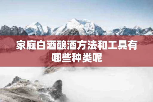 家庭白酒酿酒方法和工具有哪些种类呢