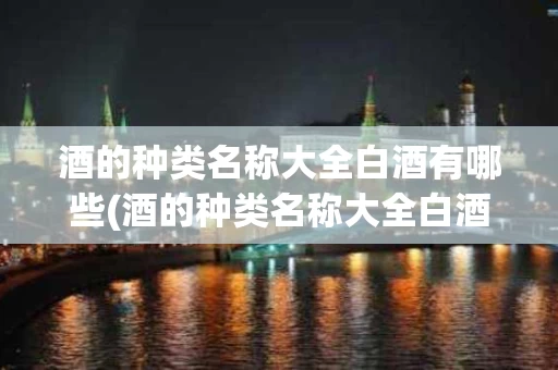酒的种类名称大全白酒有哪些(酒的种类名称大全白酒有哪些图片)