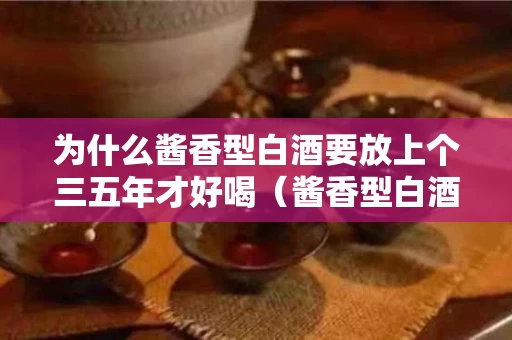 为什么酱香型白酒要放上个三五年才好喝（酱香型白酒为什么放时间长会少）