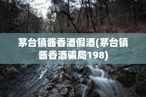 茅台镇酱香酒假酒(茅台镇酱香酒骗局198)