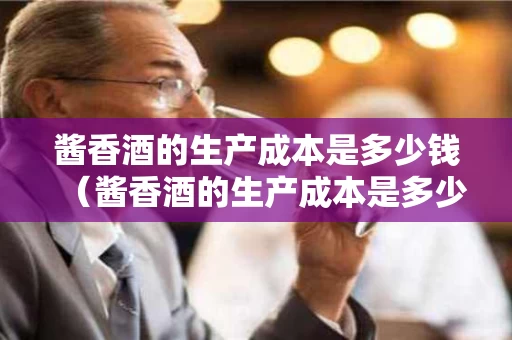 酱香酒的生产成本是多少钱（酱香酒的生产成本是多少钱一吨）