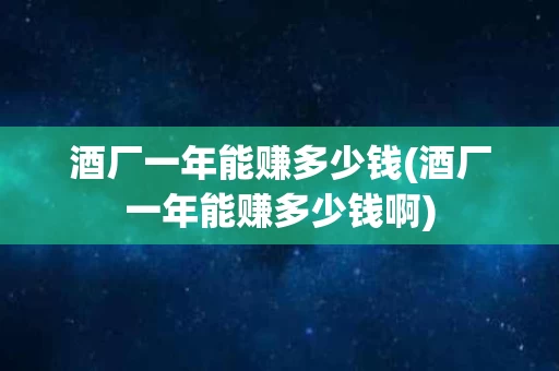 酒厂一年能赚多少钱(酒厂一年能赚多少钱啊)