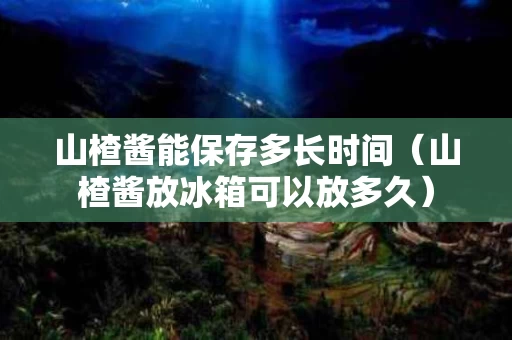 山楂酱能保存多长时间（山楂酱放冰箱可以放多久）