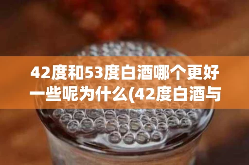 42度和53度白酒哪个更好一些呢为什么(42度白酒与53度有什么区别)