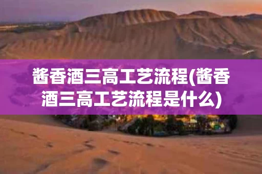 酱香酒三高工艺流程(酱香酒三高工艺流程是什么)