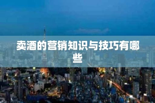 卖酒的营销知识与技巧有哪些