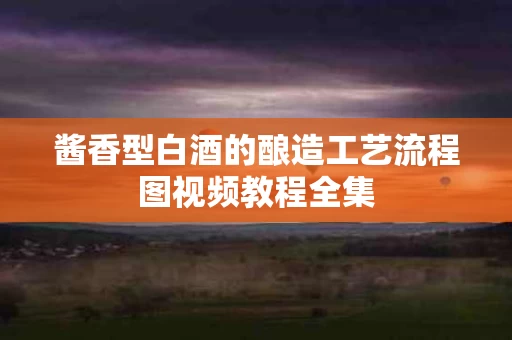 酱香型白酒的酿造工艺流程图视频教程全集