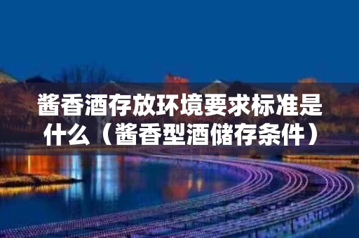酱香酒存放环境要求标准是什么（酱香型酒储存条件）