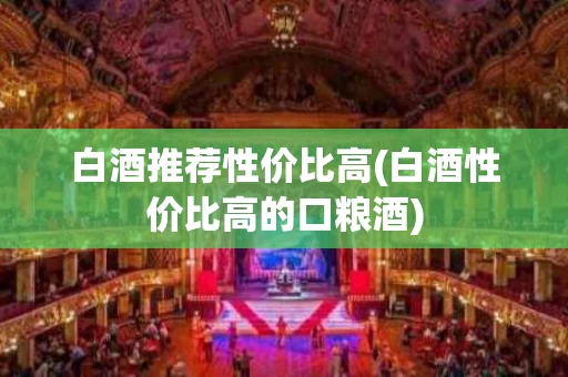 白酒推荐性价比高(白酒性价比高的口粮酒)