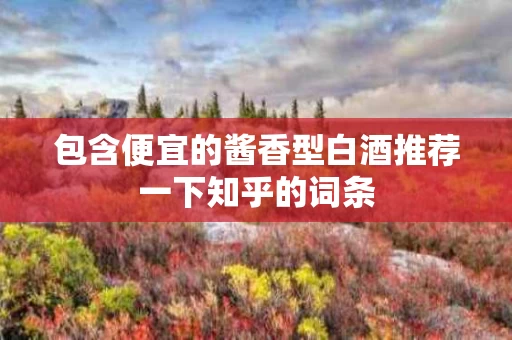 包含便宜的酱香型白酒推荐一下知乎的词条