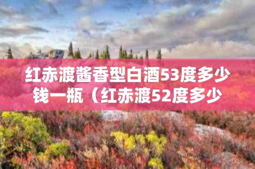 红赤渡酱香型白酒53度多少钱一瓶（红赤渡52度多少钱一瓶）