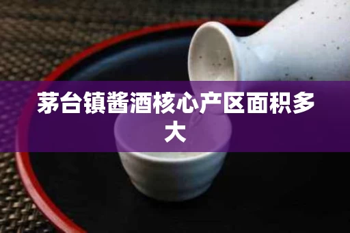 茅台镇酱酒核心产区面积多大