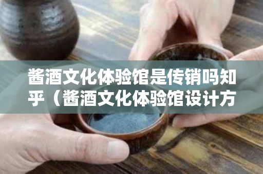 酱酒文化体验馆是传销吗知乎（酱酒文化体验馆设计方案）
