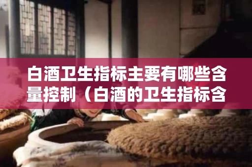 白酒卫生指标主要有哪些含量控制（白酒的卫生指标含量）