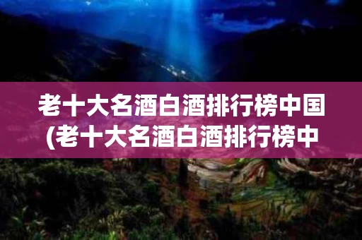 老十大名酒白酒排行榜中国(老十大名酒白酒排行榜中国第一)