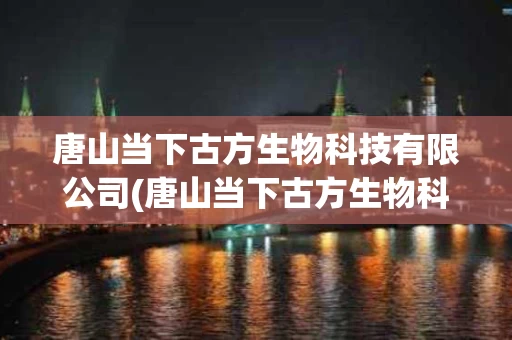 唐山当下古方生物科技有限公司(唐山当下古方生物科技有限公司怎么样)