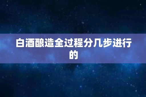 白酒酿造全过程分几步进行的