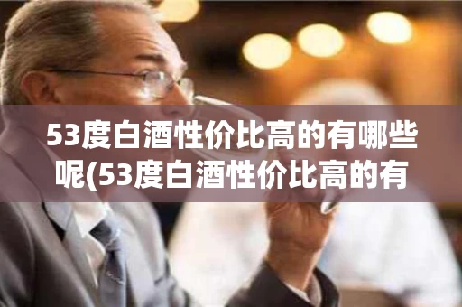 53度白酒性价比高的有哪些呢(53度白酒性价比高的有哪些呢知乎)