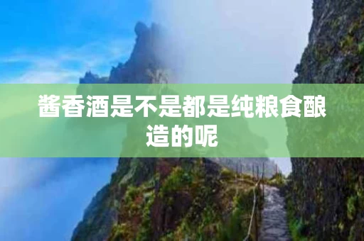 酱香酒是不是都是纯粮食酿造的呢