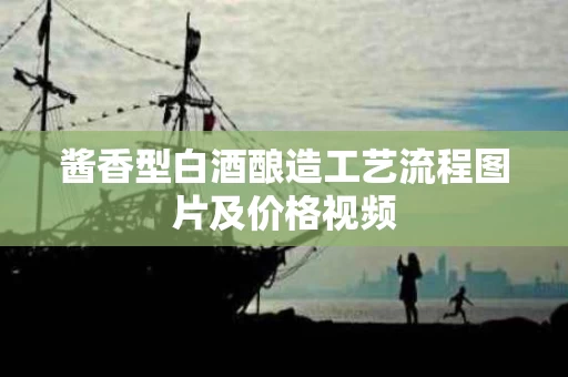 酱香型白酒酿造工艺流程图片及价格视频
