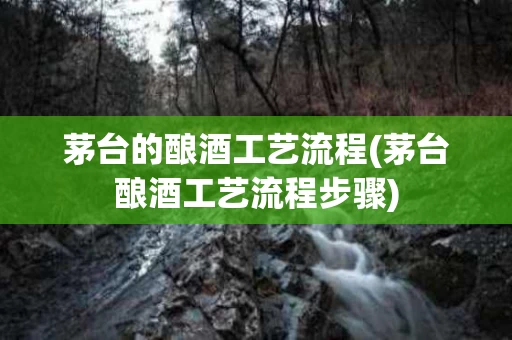 茅台的酿酒工艺流程(茅台酿酒工艺流程步骤)