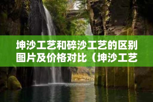 坤沙工艺和碎沙工艺的区别图片及价格对比（坤沙工艺和碎沙工艺的区别图片及价格对比视频）