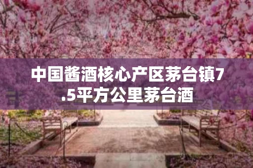 中国酱酒核心产区茅台镇7.5平方公里茅台酒
