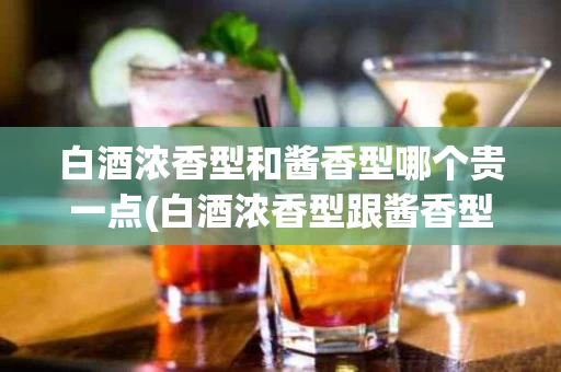 白酒浓香型和酱香型哪个贵一点(白酒浓香型跟酱香型哪种比较好)