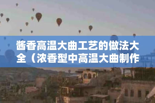 酱香高温大曲工艺的做法大全（浓香型中高温大曲制作工艺）